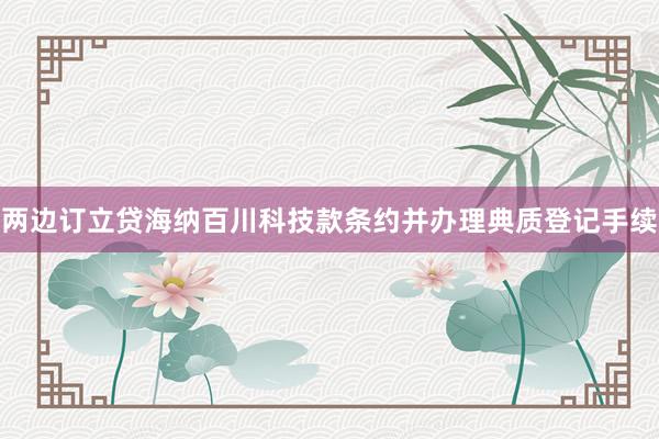 两边订立贷海纳百川科技款条约并办理典质登记手续