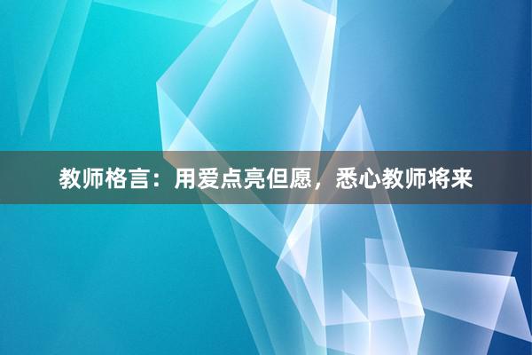 教师格言:用爱点亮但愿,悉心教师将来